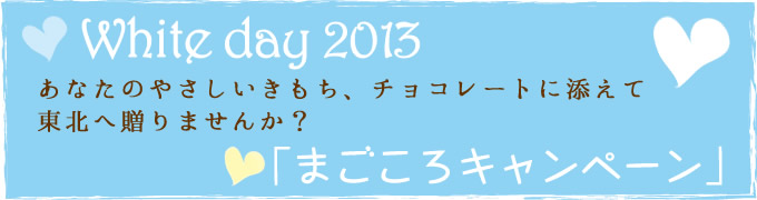 「まごころキャンペーン」にご協力をお願いします White day 2013 あなたのやさしいきもち、チョコレートに添えて東北へ贈りませんか?