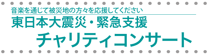 東日本大震災・緊急支援チャリティコンサート 音楽を通じて被災地の方々を応援してください