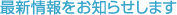 最新情報をお知らせします