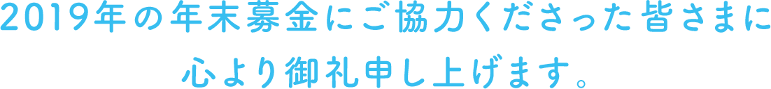 2019年の年末募金にご協力くださった皆さまに
心より御礼申し上げます。