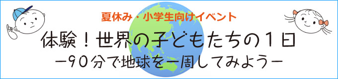 夏休みの自由研究に最適! 夏休み・小学生向けイベント「体験!世界の子どもたちの1日」-90分で地球を一周してみよう-