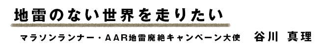 地雷のない世界を走りたい マラソンランナー・AAR地雷廃絶キャンペーン大使 谷川真理