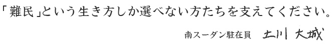 「難民」という生き方しか選べない方たちを支えてください 南スーダン駐在員 土川大城